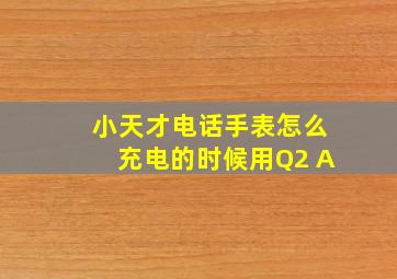 小天才电话手表怎么充电的时候用Q2 A